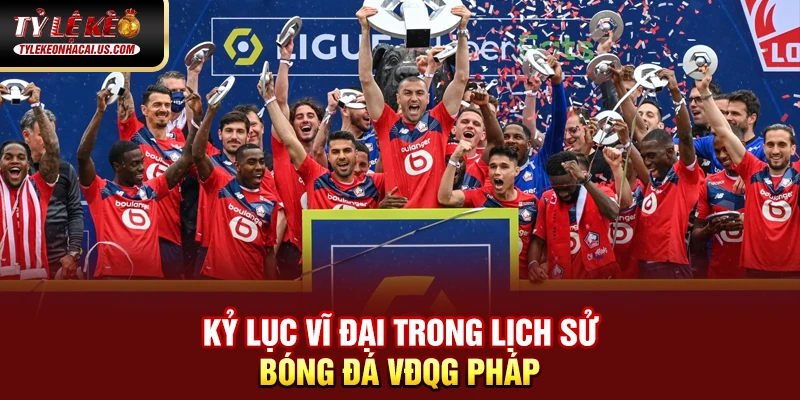 VĐQG Pháp - Sức Hút Từ Những Ngôi Sao Hàng Đầu Châu Âu Kỷ lục vĩ đại trong lịch sử bóng đá VĐQG Pháp